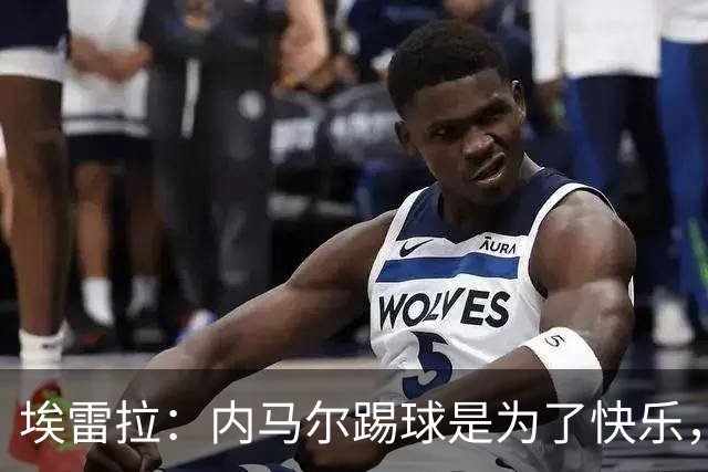 埃雷拉：内马尔踢球是为了快乐，拿不拿金球都不会改变他人生
