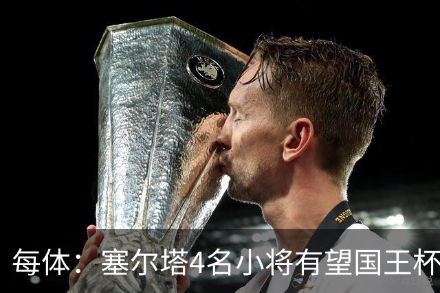 每体：塞尔塔4名小将有望国王杯迎来首秀